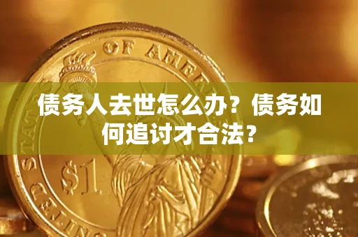 武汉债务人去世怎么办？债务如何追讨才合法？