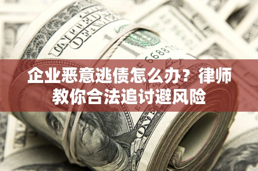 武汉企业恶意逃债怎么办？律师教你合法追讨避风险