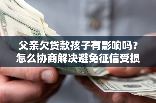 武汉父亲欠贷款孩子有影响吗？怎么协商解决避免征信受损？