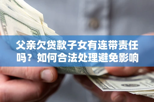 武汉父亲欠贷款子女有连带责任吗？如何合法处理避免影响？