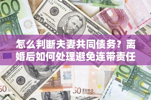 武汉怎么判断夫妻共同债务？离婚后如何处理避免连带责任？