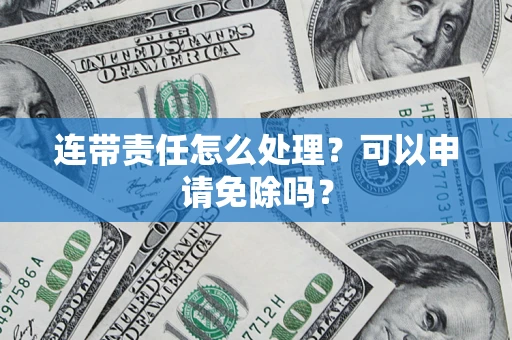 武汉连带责任怎么处理？可以申请免除吗？