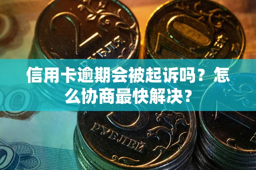 武汉信用卡逾期会被起诉吗？怎么协商最快解决？