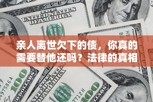 武汉亲人离世欠下的债，你真的需要替他还吗？法律的真相或许与你想的不一样