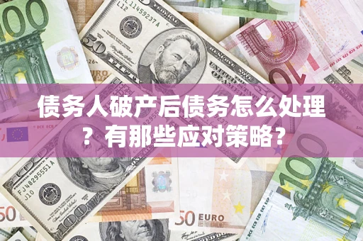 武汉债务人破产后债务怎么处理？有那些应对策略？