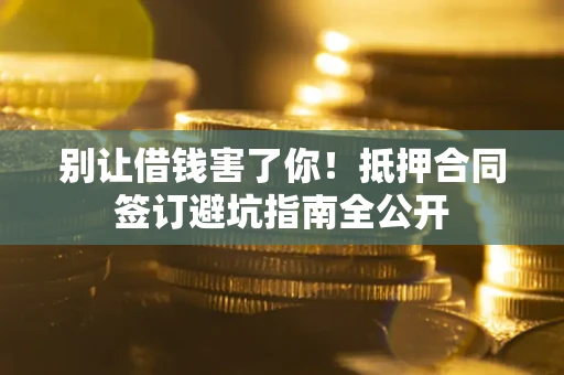 武汉别让借钱害了你！抵押合同签订避坑指南全公开