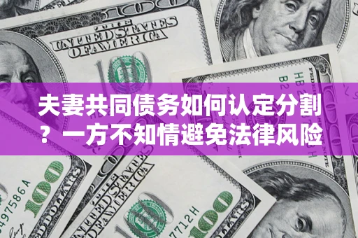 武汉夫妻共同债务如何认定分割？一方不知情避免法律风险必看！