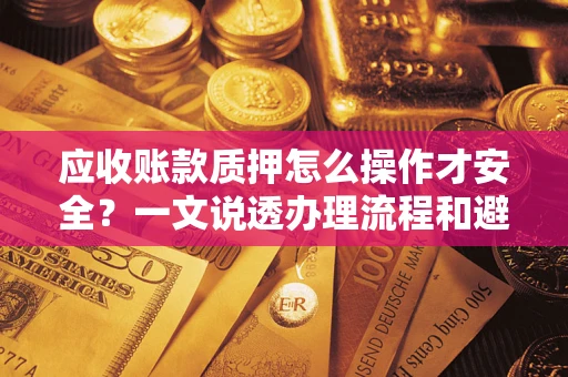 武汉应收账款质押怎么操作才安全？一文说透办理流程和避险绝招