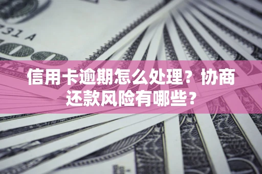 武汉信用卡逾期怎么处理？协商还款风险有哪些？